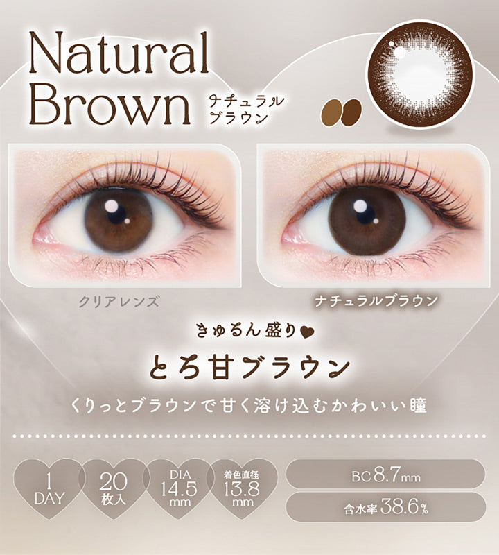 Natural Brown, ナチュラルブラウン, クリアレンズ, ナチュラルブラウン, きゅるん盛り♥とろ甘ブラウン, くりっとブラウンで甘く溶け込むかわいい瞳, 1day, 20枚入り, DIA14.5mm, 着色直径13.8mm, BC8.7mm, 含水率38.6% | エバーカラーワンデーナチュラル Ever Color 1day Natural 1day カラコン カラーコンタクト