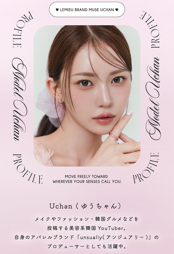 Model Profile Uchan, Move Freely Toward Wherever Your Senses Call You., Uchan(ゆうちゃん), メイクやファッション・韓国グルメなどを投稿する美容系韓国YouTuber。自身のアパレルブランド「unsually(アンジュアリ―)」のプロデューサーとしても活躍中 | ルミュー Lemieu 1day カラコン カラーコンタクト