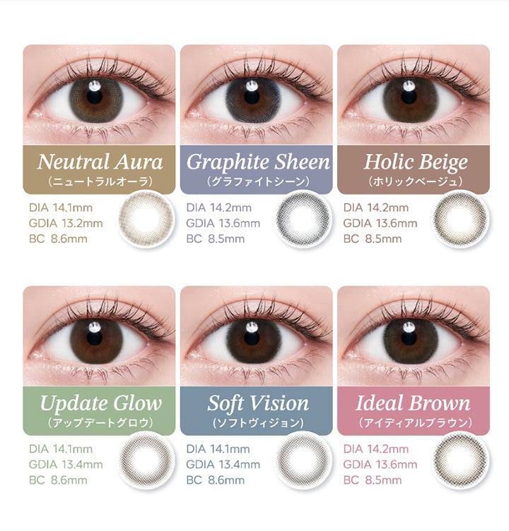 (ラインナップ) ,ニュートラルオーラ(Neutral Aura) DIA14.1mm GDIA13.2mm BC8.6mm Moisture UVCut ,グラファイトシーン(Graphite Sheen) DIA14.2mm GDIA13.6mm BC8.5mm Moisture UVCut ,ホリックベージュ(Holic Beige) DIA14.2mm GDIA13.6mm BC8.5mm Moisture UVCut ,アップデートグロウ(Update Grow) DIA14.1mm GDIA13.4mm BC8.6mm Moisture UVCut ,ソフトヴィジョン(Soft Vision) DIA14.1mm GDIA13.4mm BC8.6mm Moisture UVCut ,アイディアルブラウン(Ideal Brown) DIA14.2mm GDIA13.6mm BC8.5mm Moisture UVCut | ハイディ Haidey 1day カラコン カラーコンタクト