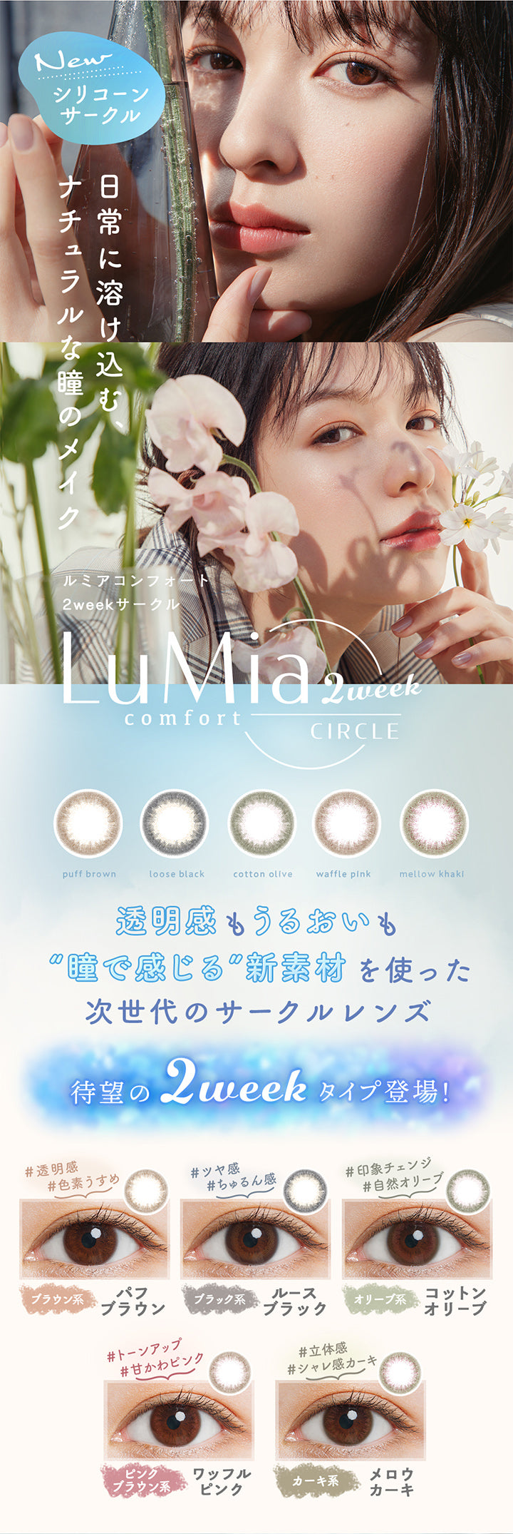 ルミアコンフォート2ウィークサークル(LuMia comfort 2week CIRCLE),New,シリコーンサークル,日常に溶け込むナチュラルな瞳のメイク,透明感もうるおいも“瞳で感じる”新素材を使った次世代のサークルレンズ,待望の2weekタイプ登場!,#透明感,#色素うすめ,ブラウン系,パフブラウン,#ツヤ感,#ちゅるん感,ブラック系,ルースブラック,#印象チェンジ,#自然オリーブ,オリーブ系,コットンオリーブ,#トーンアップ,#甘かわピンク,ピンクブラウン系,ワッフルピンク,#立体感,#シャレ感カーキ,カーキ系,メロウカーキ|ルミアコンフォート2ウィークサークル LuMia comfort 2week CIRCLE カラコン カラーコンタクト