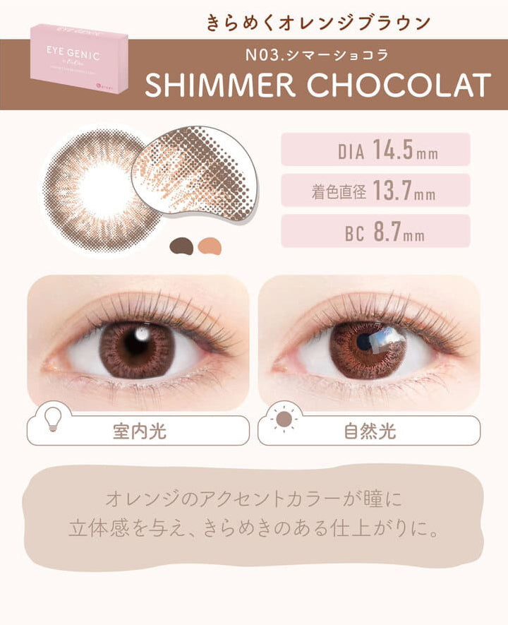 アイジェニック by エバーカラー,SHIMMER CHOCOLAT(シマーショコラ),きらめくオレンジブラウン,室内光,自然光,DIA14.5mm,着色直径13.7mm,BC8.7mm,オレンジのアクセントカラーが瞳に立体感を与え、きらめきのある仕上がりに。|アイジェニック バイ エバーカラー(EYE GENIC by Ever Color)カラコン カラーコンタクト