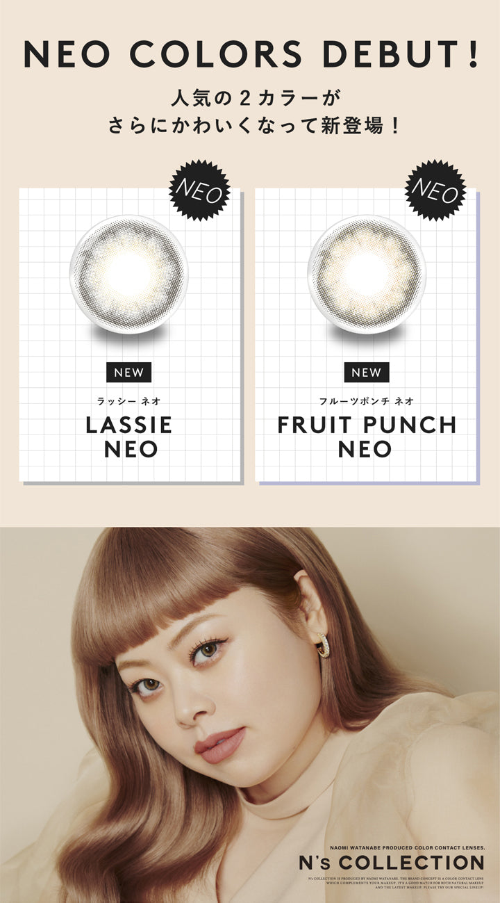 エヌズコレクション(N's COLLECTION),NEO COLORS DEBUT!,人気の2カラーがさらにかわいくなって新登場!,NEO,NEW,ラッシー ネオ,LASSIE NEO,フルーツポンチネオ,FRUIT PUNCH NEO|エヌズコレクション N's COLLECTION カラコン カラーコンタクト