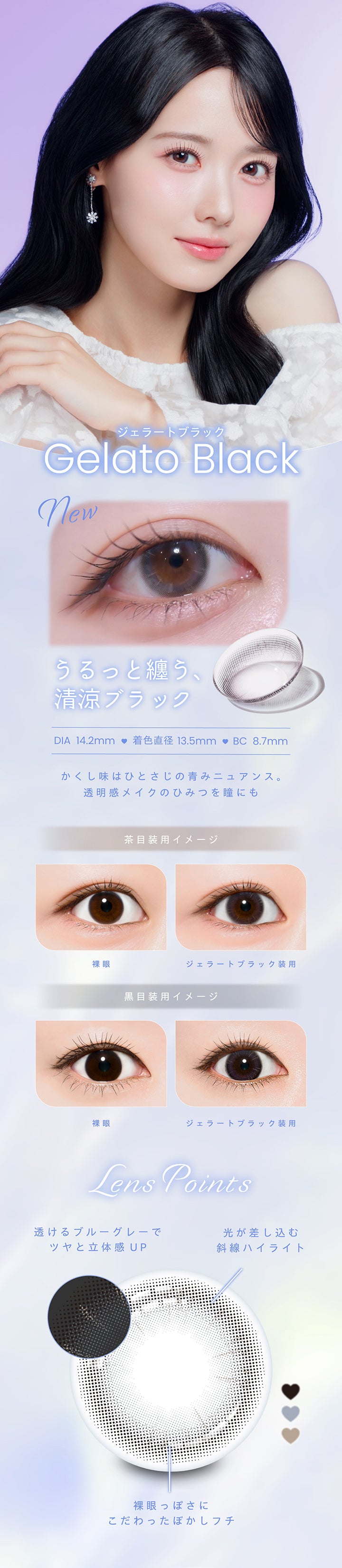 ジェラートブラック, Gelato Black, new, うるっと纏う、清涼ブラック, DIA14.2mm, 着色直径13.5mm, BC8.7mm, かくし味はひとさじの青みニュアンス。, 透明感メイクのひみつを瞳にも, 茶目装用イメージ, 裸眼, ジェラートブラック装用, 黒目装用イメージ, 裸眼, ジェラートブラック装用, Lens Points, 透けるブルーグレーでツヤと立体感Up, 光が差し込む斜線ハイライト, 裸眼っぽさにこだわったぼかしフチ | プロウィンク ProWink 1day カラコン カラーコンタクト
