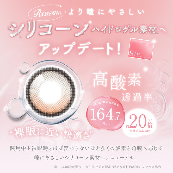 リニューアル(Renewal),より瞳にやさしいシリコーンハイドロゲル素材へアップデート!,裸眼時を100として約99%酸素を通す,酸素透過率187Dk/L 当社従来製品Hema素材(低含水)約12Dk/Lと比べた場合約15倍 ※-3.00Dの場合 ,裸眼に近い快適さ,装用中も裸眼時とほぼ変わらないほど多くの酸素を角膜へ届ける瞳にやさしいシリコーン素材へリニューアル。 | シーワンマンス Sie.1Month カラコン カラーコンタクト