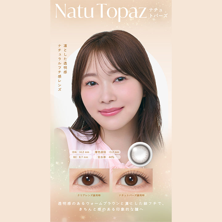 Natu Topaz,ナチュトパーズ,凛とした透明感,ナチュラルフチ感レンズ,DIA 14.2mm,着色直径 13.2mm,BC 8.7mm,含水率 44%,クリアレンズ装用時,ナチュトパーズ装用時,透明感のあるウォームブラウンと凛とした細フチで、 きちんと感のある印象的な瞳へ,|トパーズシリコーンハイドロゲル(TOPARDS SILICONE HYDROGEL) 1day カラコン カラーコンタクト