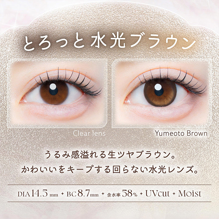 夢音ブラウン(Yumeoto Brown),とろっと水光ブラウン,うるみ感溢れる生ツヤブラウン。かわいいをキープする回らない水光レンズ。,1箱10枚入り DIA14.5mm 着色直径13.8mm BC8.7mm 含水率58.0% UVカット うるおい成分,レンズ画像 装用比較画像 | カイカ Kaica 1day カラコン カラーコンタクト