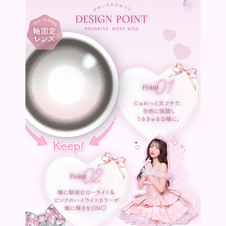 ロージーキス(Rosy Kiss),かわいさのひみつ♡Design Point,01_じゅわっと太フチで、自然に協調しうるきゅるな瞳に。,02_瞳に馴染むローライト&ピンクのハイライトカラーが瞳に輝きをOn♡ | プリンキス Prinkiss 1day カラコン カラーコンタクト