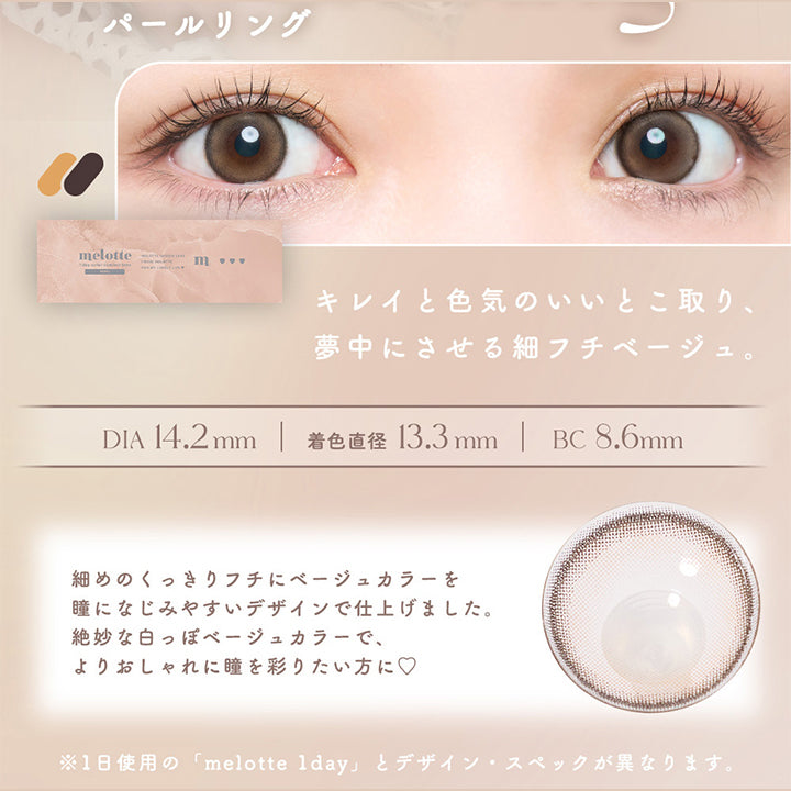 Pearl ring(パールリング), パールのような、つやっとおめかしベージュ。, キレイと色気のいいとこ取り、夢中にさせる細フチベージュ。, DIA14.2mm, 着色直径13.3mm, BC8.6mm, 細めのくっきりフチにベージュカラーを瞳になじみやすいデザインで仕上げました。絶妙な白っぽベージュカラーで、よりおしゃれに瞳を彩りたい方に♡, ※1日使用の「melotte 1day」とデザイン・スペックが異なります。 | メロットトーリック melotte Toric 1day 乱視用カラコン カラーコンタクト