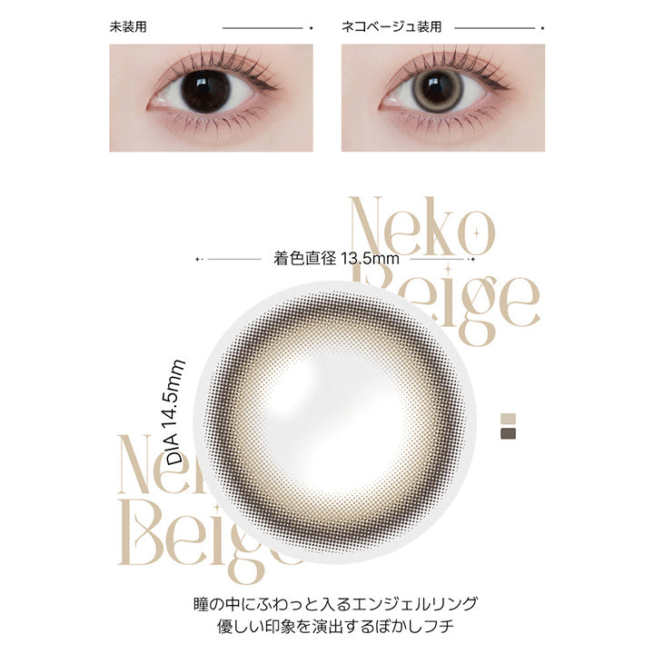 ネコベージュ(Neko Beige) の紹介,甘すぎず、強すぎないネコっぽいまなざし。瞳に溶け込むベージュカラーとエンジェルリング。どこか目をひく抜け感と可愛さ。,瞳の中にふわっと入るエンジェルリング。優しい印象を演出するぼかしフチ。, 1day / 1month DIA14.5mm GDIA13.5mm BC8.6mm,装用比較画像,レンズ画像 | アンジェリークワンデー Angelique 1Day カラコン カラーコンタクト