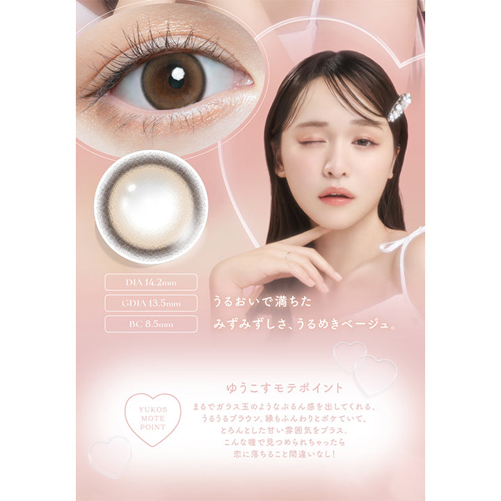 チューズミー(chu's me),うるおいで満ちたみずみずしさ、うるめきベージュ。,DIA 14.2mm,GDIA13.5mm,BC8.5mm,YUKOS MOTE POINT,ゆうこすモテポイント,まるでガラス玉のようなぷるん感を出してくれる、うるうるブラウン。縁もふんわりとボケていて、とろんとした甘い雰囲気をプラス。こんな瞳で見つめられちゃったら恋に落ちること間違いなし!|チューズミー chu's me 1day カラコン カラーコンタクト