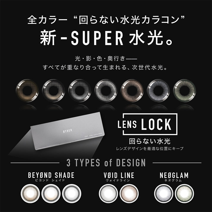 全カラー回らない水光カラコン,新-Super水光。,光・影・色・奥行き すべてが重なり合って生まれる、次世代水光。,Lens Lock 回らない水光 連デザインを最適な位置にキープ,3 tyoe of design,Beyond shade(ビヨンドシェイド),Void Line(ヴォイドライン),Neoglam(ネオグラム) | アザー Øther 1day カラコン カラーコンタクト
