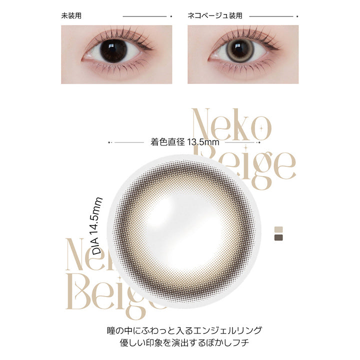 ネコベージュ(Neko Beige)の紹介,甘すぎず、強すぎないネコっぽいまなざし。瞳に溶け込むベージュカラーとエンジェルリング。どこか目をひく抜け感と可愛さ。,瞳の中にふわっと入るエンジェルリング。優しい印象を演出するぼかしフチ。, 1day / 1month DIA14.5mm GDIA13.5mm BC8.6mm ,装用比較画像,レンズ画像 | アンジェリーク Angelique monthly カラコン カラーコンタクト