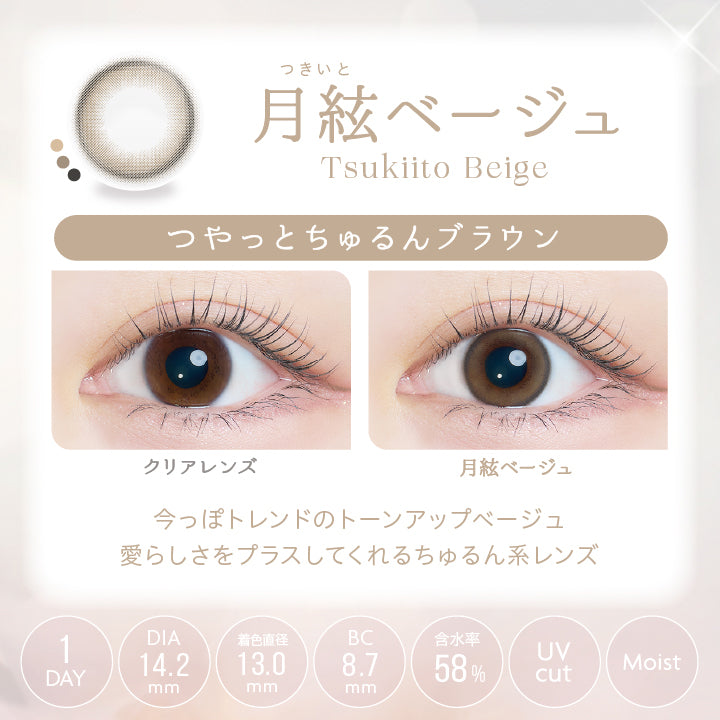 つきいと,月絃ベージュ,Tsukiito Beige,つやっと,ちゅるんブラウン,DIA14.2mm,着色直径13.0mm,BC8.7mm,Clear Lens,1 DAY,UVcut Moist,Tsukiito Beige,今っぽトレンドのトーンアップベージュ,愛らしさをプラスしてくれる,ちゅるん系レンズ