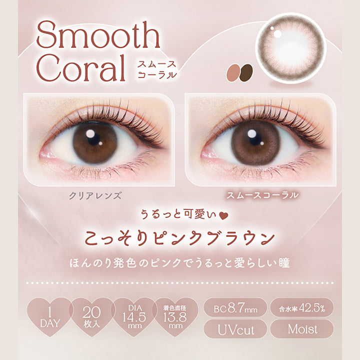 Smooth Coral, スムースコーラル, クリアレンズ, スムースコーラル, うるっと可愛い♥こっそりピンクブラウン, ほんのり発色のピンクでうるっと愛らしい瞳, 1day, 20枚入り, DIA14.5mm, 着色直径13.8mm, BC8.7mm, 含水率42.5%, UVcut, Moist | エバーカラーワンデーナチュラル Ever Color 1day Natural 1day カラコン カラーコンタクト