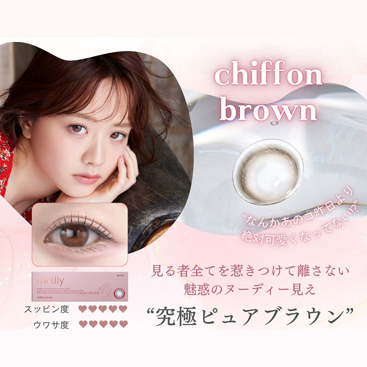 シフォンブラウン(Chiffon Brown),なんかあの子昨日より絶対かわいくなってない!?,見るものすべてを惹きつけて離さない魅惑のヌーディー見え究極ピュアブラウン,スッピン度5 ウワサ度5 | メイリーシフォンワンデー meilly chiffon 1day カラコン カラーコンタクト