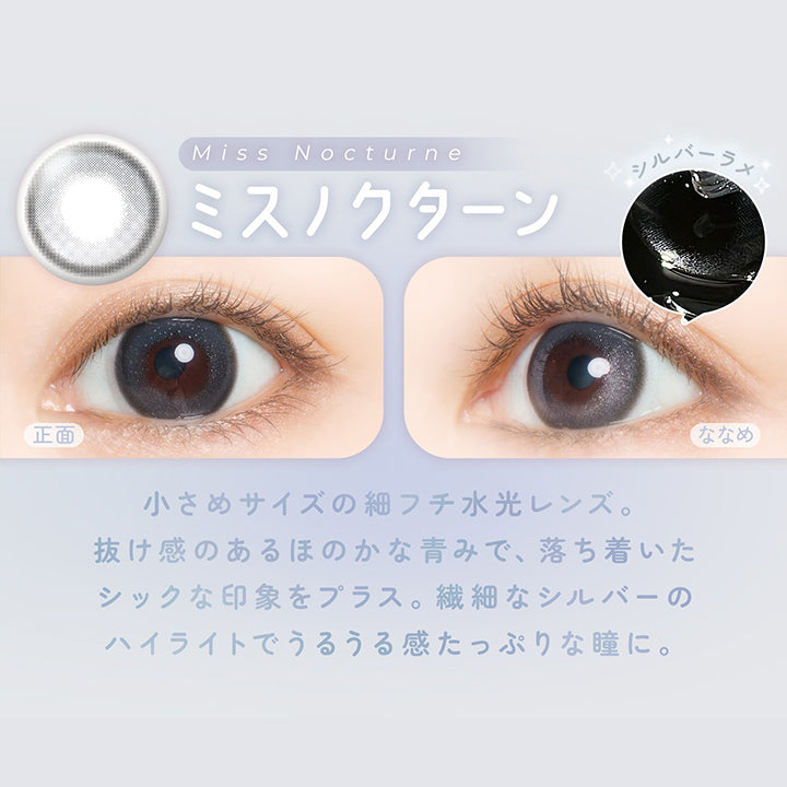 ミスノクターン(Miss Nocturne) DIA14.2mm 着色直径13.0mm,うるみ水光涙目ハイライト,小さめサイズの細フチ水光レンズ。抜け感のあるほのかな青みで、落ち着いたシックな印象をプラス。繊細なシルバーのハイライトでうるうる感たっぷりな瞳に。 | フェアリーワンデーシマーリングシリーズ Fairy 1Day Shimmering Series カラコン カラーコンタクト