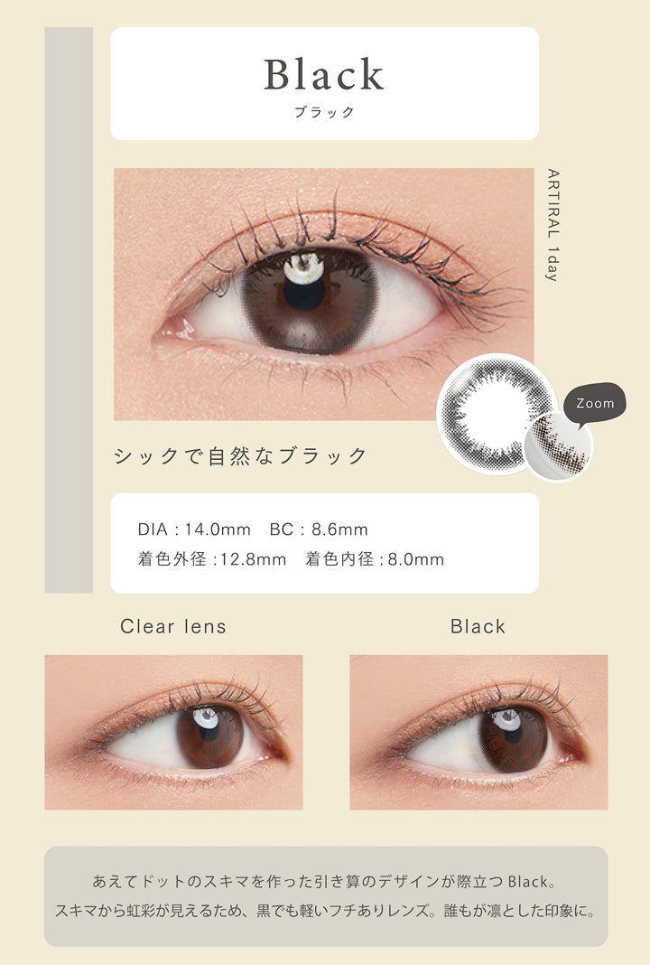アーティラルユーヴイモイストワンデー(ARTIRAL UV&MOIST 1day),Black,ブラック,シックで自然なブラック,DIA14.0mm,BC8.6mm,着色外径12.8mm,着色内径8.0mm,あえてドットのスキマを作った引き算のデザインが際立つ Black,スキマから虹彩が見えるため、黒でも軽いフチありレンズ. 誰もが凛とした印象に.カラコン,カラーコンタクト