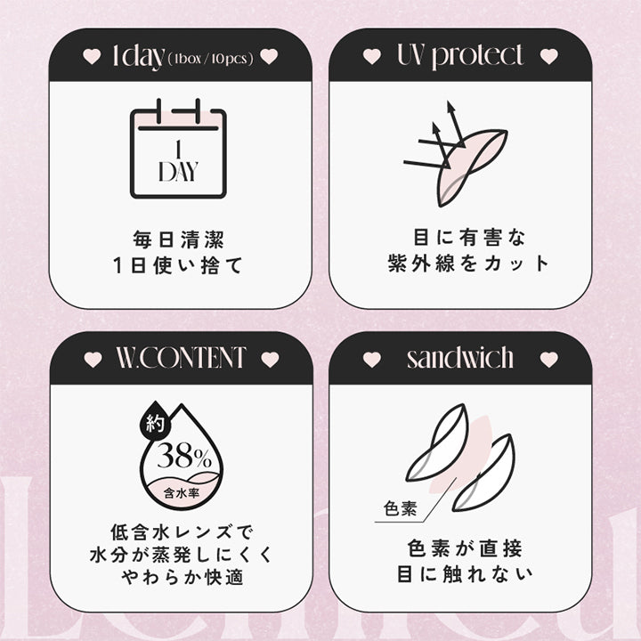 1day(1box/10pcs):毎日清潔 1日使い捨て, UV Protect:目に有害な紫外線をカット, W.content 約38%:低含水レンズで水分が蒸発しにくくやわらか快適, Sandwich:色素が直接目に触れない | ルミュー Lemieu 1day カラコン カラーコンタクト
