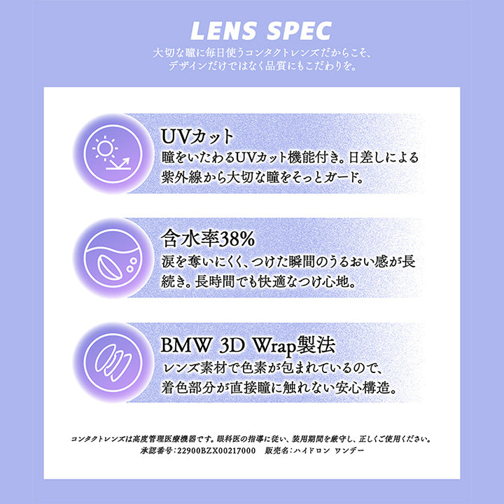 (レンズスペック)Lens Spec,大切な瞳に毎日使うコンタクトレンズだからこそ、デザインだけではなく品質にもこだわりを。,UVカット:瞳をいたわるUVカット機能付き。日差しによる紫外線から大切な瞳をそっとガード。,含水率38%:涙を奪いにくく、つけた瞬間のうるおい感が長続き。長時間でも快適なつけ心地。,BMW 3D Wrap製法:レンズ素材で色素が包まれているので、着色部分が直接瞳に触れない安心構造。,コンタクトソンズは高度管理医療機器です。眼科医の指導に従い、装用期間を厳守し、正しくご使用ください。,承認番号:22900BZX00217000,販売名:ハイドロン ワンデー | ギャルネバーダイ Gal Never Die 1day カラコン カラーコンタクト