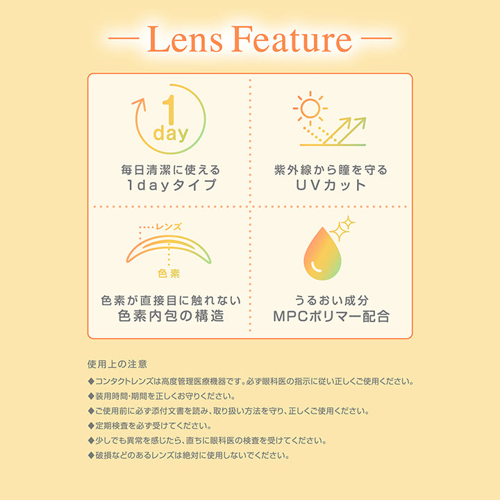 -Lens Feature -, 毎日清潔に使える1dayタイプ, 紫外線から瞳を守るUVカット, 色素が直接目に触れない色素内包の構造, うるおい成分MPCポリマー配合, 使用上の注意, ◆コンタクトレンズは高度管理医療機器です。必ず眼科医の指示に従い正しくご使用ください。, ◆装用時間·期間を正しくお守りください。, ◆ご使用前に必ず添付文書を読み、取り扱い方法を守り、正しくご使用ください。, ◆定期検査を必ず受けてください。, ◆少しでも異常を感じたら、直ちに眼科医の検査を受けてください。, ◆破損などのあるレンズは絶対に使用しないでください。 | シャプン Chapun 1day カラコン カラーコンタクト