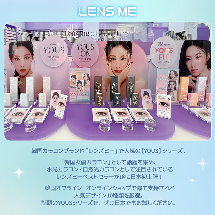 韓国カラコンブランド「レンズミー」で人気の【YOUS】シリーズ。, 「韓国女優カラコン」として話題を集め、水光カラコン·自然光カラコンとして注目されているレンズミーベストセラーが遂に日本初上陸!, 韓国オフライン·オンラインショップで最も支持される人気デザイン10種類を厳選。, 話題のYOUSシリーズを、ぜひ日本でもお試しください。 | ユース YOUS 1day カラコン カラーコンタクト