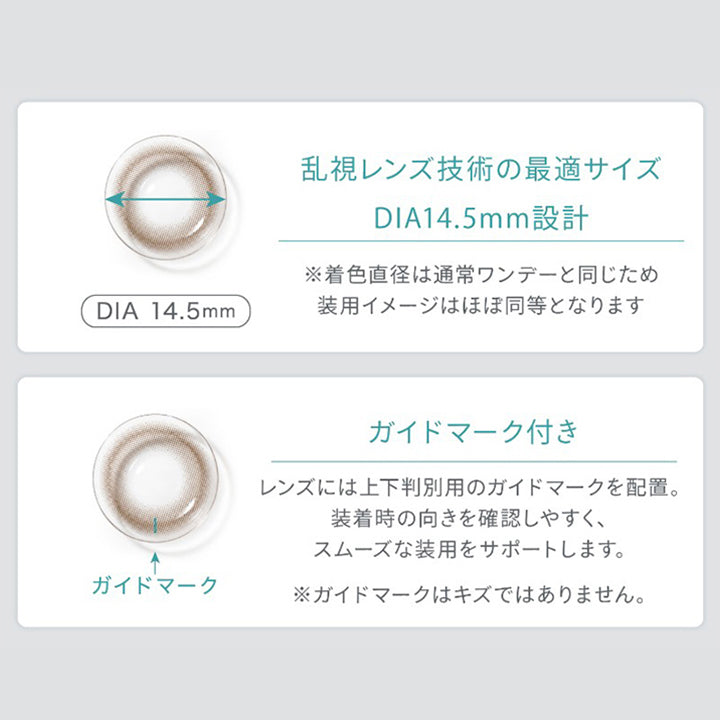 乱視レンズ技術の最適サイズ,Dia14.5mm設計,Dia14.5mm,※着色直径は通常ワンデーと同じため,装用イメージはほぼ同等となります,ガイドマーク付き,ガイドマーク,レンズには上下判別用のガイドマークを配置。,装着時の向きを確認しやすく、,スムーズな装用をサポートします。,※ガイドマークはキズではありません。|ハイディトーリック(HAIDEY TORIC) 1day カラコン カラーコンタクト