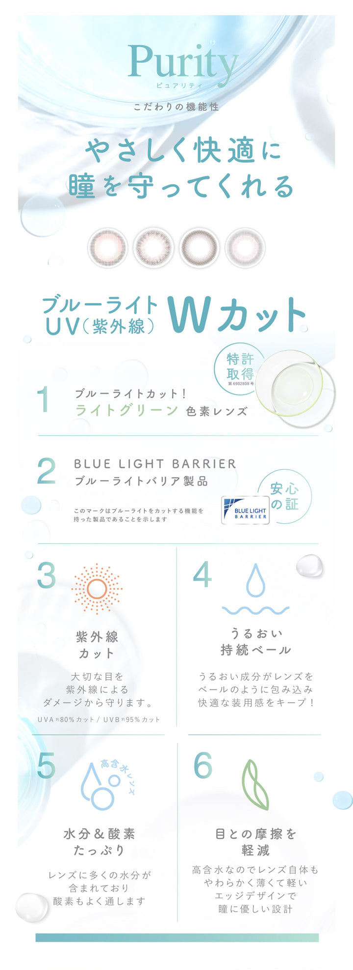 ピュアリティサークルワンデー(Purity CIRCLE 1day),やさしく快適に瞳を守ってくれる,ブルーライト,UV(紫外線),Wカット,1ブルーライトカット!,ライトグリーン色素レンズ,2BLUE LIGHT BARRIER,ブルーライトバリア製品,このマークはブルーライトをカットする機能を持った製品であることを示します,3紫外線カット,大切な目を紫外線によるダメージから守ります。,4うるおい持続ベール,うるおい成分がレンズをベールのように包み込み快適な装用感をキープ!,5水分&酸素たっぷり,レンズに多くの水分が含まれており酸素もよく通します,6目との摩擦を軽減,高含水なのでレンズ自体もやわらかく薄くて軽い,エッジデザインで瞳に優しい設計|ピュアリティサークルワンデー Purity CIRCLE 1day カラコン カラーコンタクト