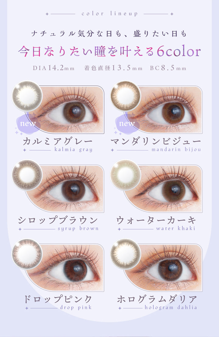アプデ(U.P.D.),color lineup,ナチュラル気分な日も、盛りたい日も,今日なりたい瞳を叶える6color,DIA 14.2mm,着色直径 13.5mm,BC 8.5mm,new,カルミアグレー,kalmia gray,new,マンダリンビジュー,mandarin bijou,シロップブラウン,syrup brown,ウォーターカーキ,water khaki,ドロップピンク,drop pink,ホログラムダリア,hologram dahlia|アプデ U.P.D. カラコン カラーコンタクト