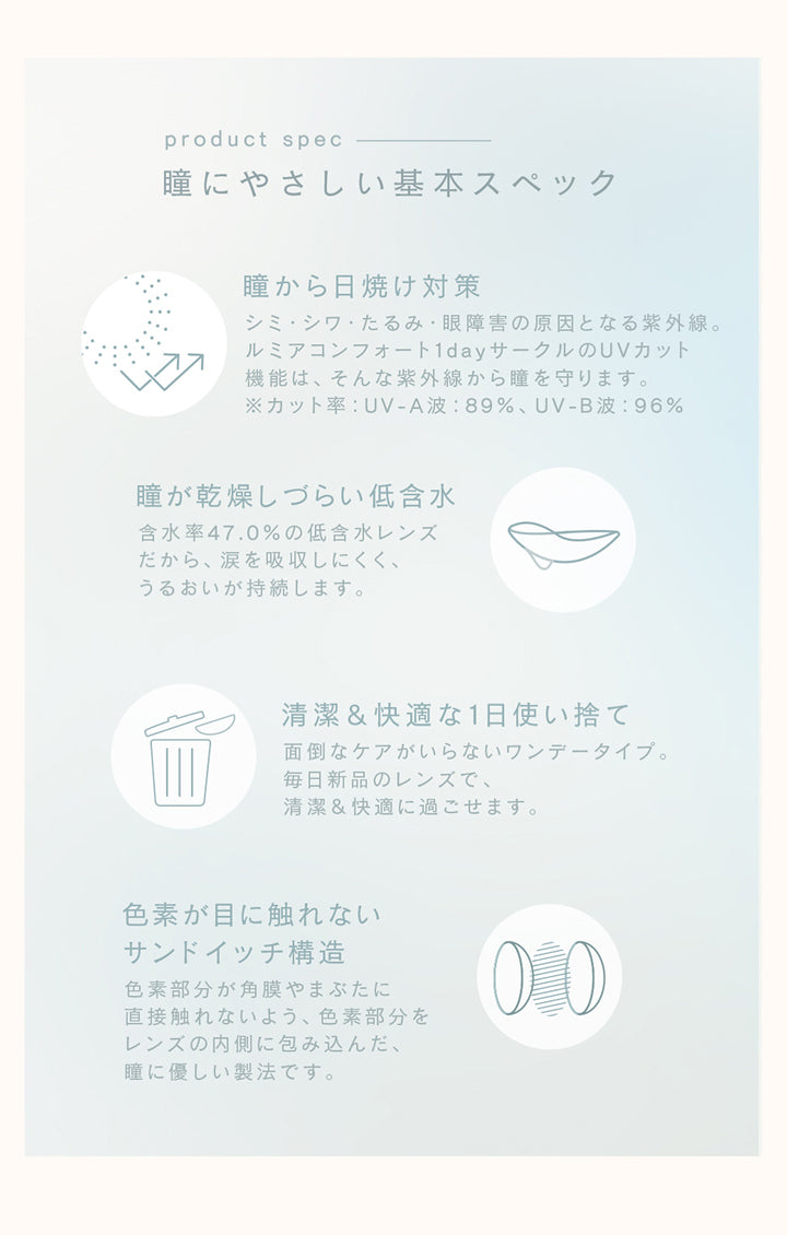 ルミアコンフォートワンデーサークル, スペック,瞳にやさしい基本スペック,瞳から日焼け対策,瞳が乾燥しづらい低含水,清潔&快適な1日使い捨て,色素が目に触れないサンドイッチ構造|ルミアコンフォートワンデーサークル (LuMia comfort 1day CIRCLE) ワンデーコンタクトレンズ