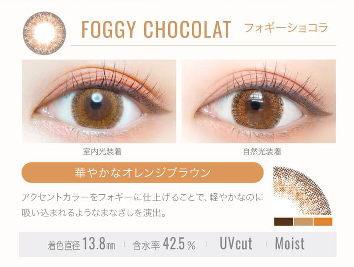 FOGGY CHOCOLAT(フォギーショコラ)の装用写真,室内光と自然光の比較,華やかなオレンジブラウン,アクセントカラーをフォギーに仕上げることで、軽やかなのに吸い込まれるようなまなざしを演出。,着色直径13.8mm,含水率42.5%,UVカット,Moist|エバーカラーワンデールクアージュ(Ever Color 1day LUQUAGE)ワンデーコンタクトレンズ
