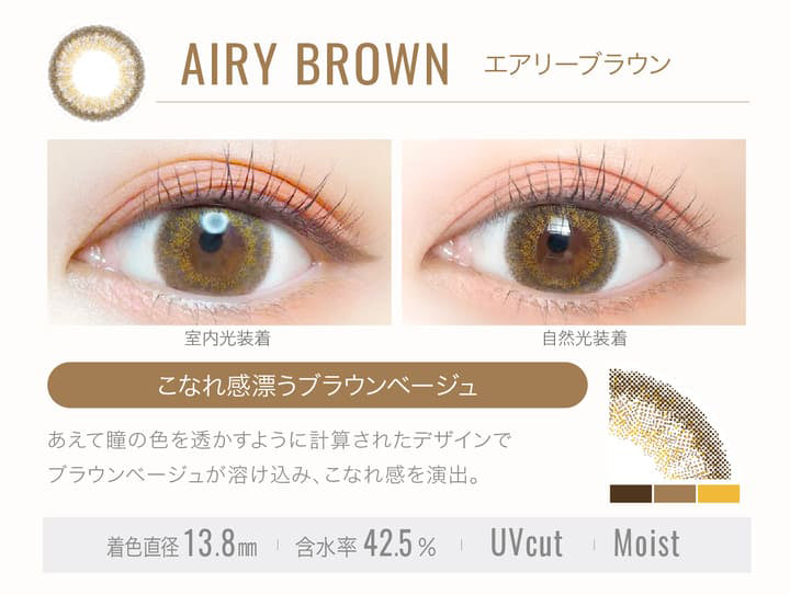 AIRY BROWN(エアリーブラウン)の装用写真,室内光と自然光の比較,こなれ感漂うブラウンベージュ,あえて瞳の色を透かすように計算されたデザインでブラウンベージュが溶け込み、こなれ感を演出。,着色直径13.8mm,含水率42.5%,UVカット,Moist|エバーカラーワンデールクアージュ(Ever Color 1day LUQUAGE)ワンデーコンタクトレンズ