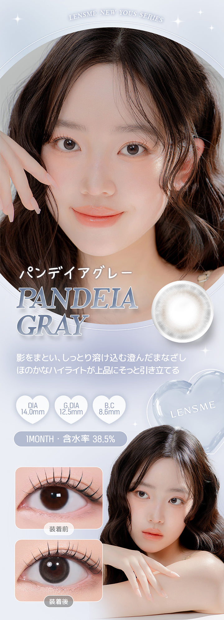 Lensme New Yous Series, パンデイアグレー, Pandeia Gray, 影をまとい、しっとり溶け込む澄んだまなざし, ほのかなハイライトが上品にそっと引き立てる, DIA14.0mm, G.DIA12.5mm, B.C8.6mm, 1 Month, 含水率 38.5%, 装着前, 装着後 | ユース YOUS 1day カラコン カラーコンタクト