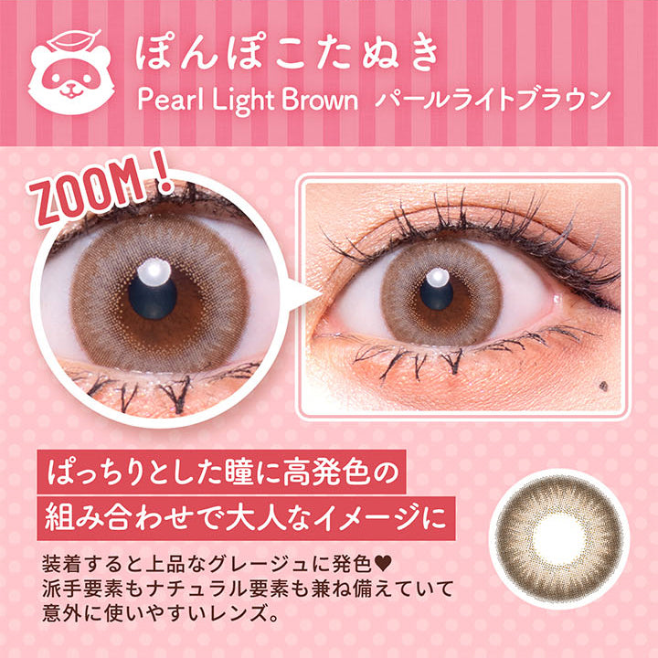 ぽんぽこたぬき(Pearl Light Brown), フルーリーバイカラーズ(Flurry by colors), ナチュラルばかりじゃ、つまんない, DIA15.0mm, 着色直径14.2mm, UVカット, 含水率58%, 保湿成分配合, ぽんぽこたぬき, Pearl Light Brown(パールライトブラウン),黒目装用, 茶目装用, ぱっちりとした瞳に高発色の組み合わせで大人なイメージに。, 装着すると上品なグレージュに発色♥, 葉で要素もなちゅある要素も兼ね備えていて意外に使いやすいレンズ。 | フルーリーバイカラーズ Flurry by colors 1day カラコン カラーコンタクト
