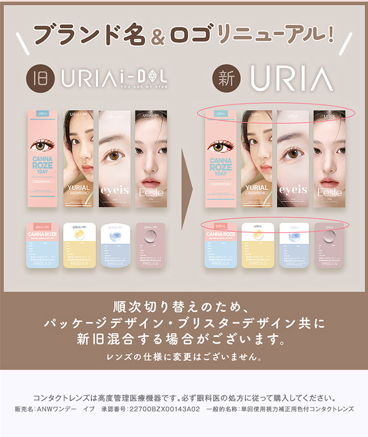ブランド名&ロゴリニューアル, 旧:URIA i-DOL, 新:URIA, 順次切り替えのため、パッケージデザイン・ブリスターデザイン共に新旧混合する場合がございます。, レンズの仕様に変更はございません。, コンタクトレンズは高度管理医療機器です。必ず眼科医の処方に従って購入してください。, 販売名:ANWワンデー イブ 承認番号:22700BZX00143A02 一般的名称:単回使用視力補正用色付コンタクトレンズ | ユリア URIA YURIAL 1day カラコン カラーコンタクト