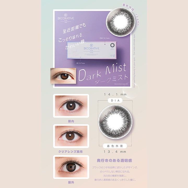 デコラティブアイズヴェール(DECORATIVE EYES VEIL),ダークミスト,Dark Mist,至近距離でもこっそり盛れる、かわいい瞳,DIA14.1mm,着色外径13.4mm,BC8.7mm,クリアレンズ装用イメージ,屋内でのレンズ装用イメージ,屋外でのレンズ装用イメージ,奥行きのある透明感,ブラックのフチを自然にぼかしたデザインで、のっぺりしない黒目になれる。元の目の輪郭を強調し、奥行きと透明感のあるくっきりした瞳に。|デコラティブアイズヴェール DECORATIVE EYES VEIL 1day ワンデーコンタクトレンズ