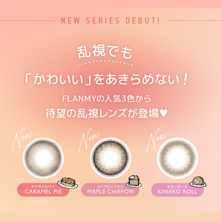 フランミー トーリック(FLANMY TORIC),NEW SERIES EBUT!,乱視でも「かわいい」をあきらめない！,FLANMMYの人気3色から待望の乱視レンズが登場♡,New,キャラメルパイ,CARAMEL PIE,メープルシフォン,MAPLE CHIFFON,きなこロール,KINAKO ROLL,|フランミー トーリック FLANMY TORIC カラコン カラーコンタクト