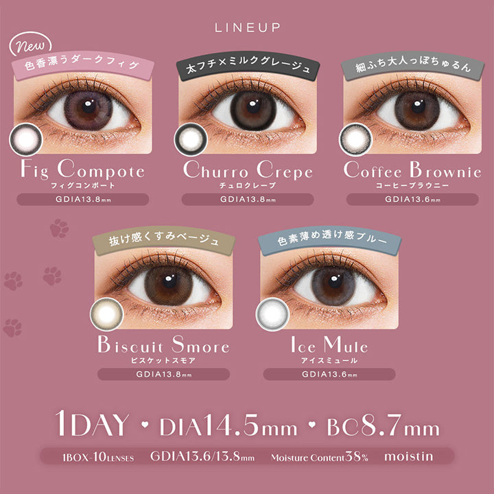Lineup, new, 色香漂うダークフィグ, フィグコンポート(Fig Compote), GDIA13.8mm│, 太フチ × ミルクグレージュ, チュロクレープ(Churro Crepe), GDIA13.8mm│, 細ふち大人っぽちゅるん, コーヒーブラウニー(Coffee Brownie), GDIA13.6mm│, 抜け感くすみベージュ, ビスケットスモア(Biscuit Smore), GDIA13.8mm│, 色素薄め透け感プルー, アイスミュール(Ice Mule), GDIA13.6mm│, 1 Day│DIA14.5mm│BC8.7mm│1 Box 10 Lenses│GDIA13.6/13.8mm│Moisture Content38%│moistin | シャルトンワンデー Charton 1DAY カラコン カラーコンタクト
