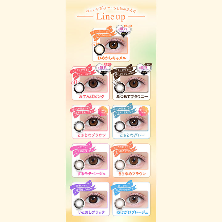(Line Up)ほしいをぎゅ～っと詰め込んだLine Up, クリクリ太フチ × うるうるキャメル, 正統派盛れフィルターコン, おめかしキャメル, くりくり太フチ × ラブリーピンク, 中毒性盛れフィルターコン, おてんばピンク, くりくり太フチ × 深みチョコブラウン, メロ盛れフィルターコン, みつめてブラウニー, ぽってり黒太フチ × あまキラ水光ブラウン, Fixing lens, ときとめブラウン, ぽってり黒太フチ × うるキラ水光グレー, Fixing lens, ときとめグレー, 太フチ × モテ盛れベージュ, ずるモテベージュ, くっきり細フチ × きらめきブラウン, きらゆめブラウン, 華奢フチ × 透明感ブラック, いとおしブラック, 細フチ × メルティーグレージュ, ぬけがけグレージュ | シャプン Chapun 1day カラコン カラーコンタクト

