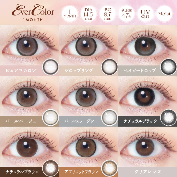 エバーカラーマンスリー(EverColor monthly),LENS LINEUP,1MONTH,DIA14.5mm,BC8.7mm,UVcut,Moist,New,ピュアマカロン,Pure Macaron,シロップリング,Syrup Ring,ベイビードロップ,Baby Drop,パールベージュ,Pearl Beige,パールスノーグレー,Pearl Snow Gray,ナチュラルブラック,Natural Black,ナチュラルブラウン,Natural Brown,アプリコットブラウン,Apricot Brown,※一部カラーは1dayタイプの販売がございますが、製品スペックの違いにより仕上がりが若干異なります。|エバーカラーマンスリー EverColor monthly カラコン カラーコンタクト