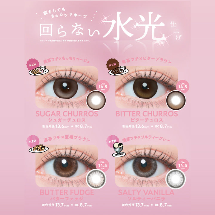 フランミー(Flanmy)のラインナップ１,瞬きしてもきゅるツヤキープ、回らない水光仕上げ※レンズの装用感や固定にかかる時間は個人差があります。,シュガーチュロス(Sugar Churros) 着色直径13.6mm BC8.7mm 焦茶フチ × もっちりベージュ,ビターチュロス(Bitter Churros) 着色直径13.6mm BC8.7mm 焦茶フチ × ビターブラウン,バターファッジ(Butter Fudge) 着色直径13.7mm BC8.7mm 濃茶フチ × 至福ブラウン,ソルティーバニラ(Salty Vanilla) 着色直径13.7mm  BC8.7mm 濃茶フチ × ソルティーグレー | フランミー flanmy 1day カラコン カラーコンタクト
