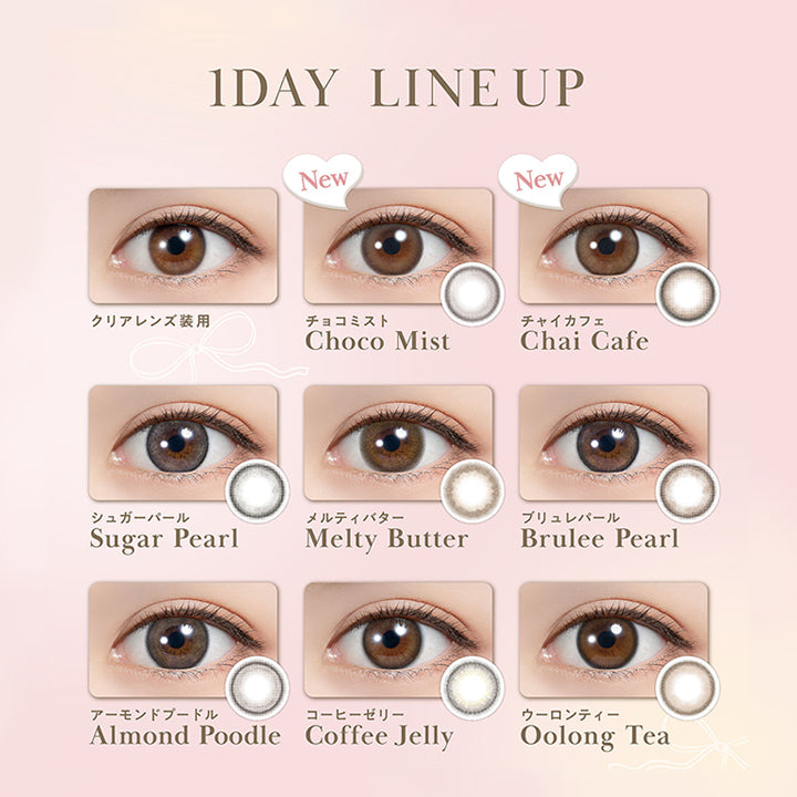ラインナップ(Line up),チョコミスト(Choco Mist),チャイカフェ(Chai Cafe),シュガーパール(Sugar Pearl),メルティバター(Melty Butter),ブリュレパール(Brulee Pearl),アーモンドプードル(Almond Poodle),コーヒーゼリー(Coffee Jelly),ウーロンティー(Oolong Tea) | フェリアモワンデー feliamo 1day カラコン カラーコンタクト
