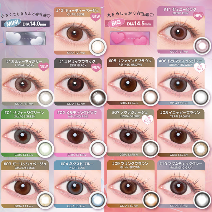 (カラーラインナップ), Color lineup 1day 全14色, Mini DIA14.0mm 小さくてもきちんと存在感♥, キューティーベージュ(Cutie Beige) GDIA12.7mm, ルナーアイボリー(Lunar Ivory) GDIA13.1mm, ドリップブラック(Drip Black) GDIA13.3mm, サヴェージグリーン(Savage Green) GDIA13.1mm, メルティングピンク(Melting Pink) GDIA13.1mm, ガーリッシュベージュ(Girlish Beige) GDIA13.1mm, ネクストブルー(Next Blue) GDIA13.3mm, Big DIA14.5mm 大きめしっかり存在感♥, ジェニーピンク(Genie Pink) GDIA13.7mm, リファインドブラウン(Refined Brown) GDIA13.7mm, ドラマティックグレー(Dramatic Gray) GDIA13.7mm, ノヴァグレージュ(Nova Greige) GDIA13.7mm, イエッピーブラウン(Yeppi Brown) GDIA13.7m