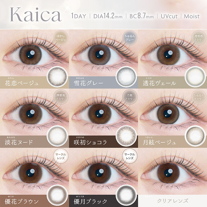 Lens Lineup, 1day, DIA14.2mm, BC8.7mm, UVcut, Moist, 花恋ベージュ, Karen Beige, 着色直径13.0mm, ぼかしベージュ, 雪花グレー, Yukihana Gray, 着色直径13.0mm, ちゅるんグレー, 透花ヴェール, Touka Veil, 着色直径13.2㎜, 透明感ブラウン, 淡花ヌード, Awahana Nude, 着色直径13.2㎜, 裸眼風ブラウン, 咲初ショコラ, Sakisome Chocolat, 着色直径13.2㎜, 万能ブラウン, 月絃ベージュ, Tsukiito Beige, 着色直径13.0mm, ちゅるんブラウン, 優花ブラウン, Yuka Brown, 着色直径13.4㎜, サークルレンズ, 優月ブラック, Yuduki Black, 着色直径13.4㎜, サークルレンズ | カイカ Kaica 1day カラコン カラーコンタクト

