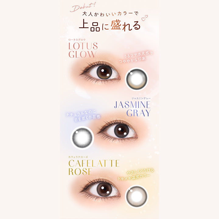 Debut!, 大人かわいいカラーで上品に盛れる, ロータスグロウ, Lotus Glow, うるツヤ水光感でつややかな印象, ジャスミングレー, Jasmine Gray, ナチュラルなのに目を惹く存在感, カフェラテローズ, Cafelatte Rose, やさしくとろけるトキメキ温度カラー | ウィンクゥー Winkuu 1day カラコン カラーコンタクト

