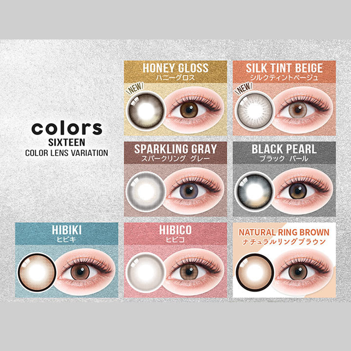 (ラインナップ 装用画像＆レンズ画像)Sixteen Color lens variation,New ハニーグロス(Honey Gloss),New シルクティントベージュ(Silk Tint Beige),ブラックパール(Black Pearl),スパークリンググレー(Sparkling Gray),ヒビキ(Hibiki),ヒビコ(Hibiko),ナチュラルリングブラウン(Natural Ring Brown) | カラーズワンデー colors 1day カラコン カラーコンタクト
