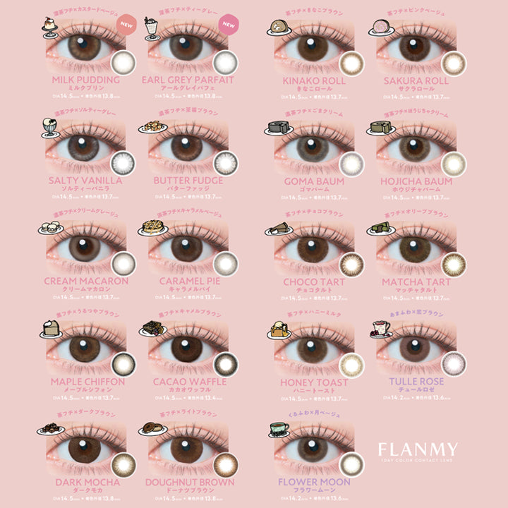 FLANMY'S SWEET LENS MOOD,深茶フチ×カスタードベージュ,濃茶フチ×ティーグレー,NEW,NEW,MILK PUDDING,ミルクプリン,EARL GREY PARFAIT,アールグレイパフェ,DIA14.5mm,着色外径 13.8mm,DIA14.5mm,着色外径 13.8mm,濃茶フチ×ソルティーグレー,濃茶フチ×至福ブラウン,SALTY VANILLA,ソルティーバニラ,DIA14.5mm,着色外径13.7mm,濃茶フチ×クリームグレージュ,CREAM MACARON,クリームマカロン,DIA14.5mm,着色外径 13.7mm,黒フチ×うるつやブラウン,BUTTER FUDGE,バターファッジ,DIA14.5mm,着色外径 13.7mm,淡茶フチ×キャラメルベージュ,CARAMEL PIE,キャラメルパイ,DIA14.5mm,着色外径13.7mm,黒フチ×キャメルブラウン,MAPLE CHIFFON,メープルシフォン,DIA14.5mm,着色外径 13.7mm,CACAO WAFFLE,カカオワッフル,DIA14.5mm,着色外径13.4mm,茶フチ×ダークブラウン,フチ×ライト