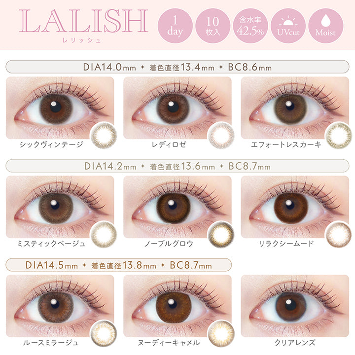 レリッシュ(LALISH),レンズラインナップ,DIA14.0mm,着色直径13.4mm,シックヴィンテージ,レディロゼ,エフォートレスカーキ,DIA14.2mm,着色直径13.6mm,ミスティックベージュ,ノーブルグロウ,リラクシームード,DIA14.5mm,着色直径13.8mm,ルースミラージュ,ヌーディーキャメル,1DAY,含水率42.5%,UVカット,モイスト成分|レリッシュ LALISH カラコン カラーコンタクト