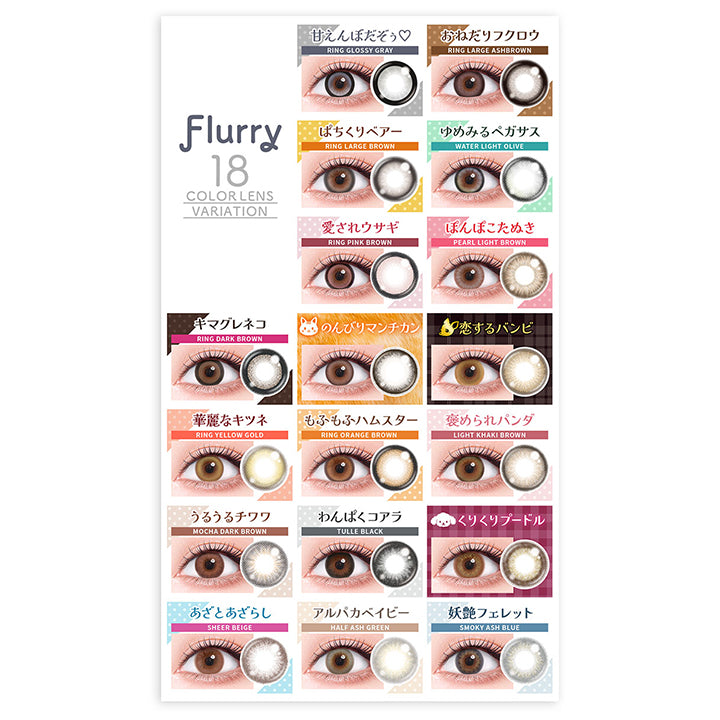 Flurry,18,Color Lens Variation,甘えんぼだぞぅ,Ring Glossy Gray,おねだりフクロウ,Ring Large Ashbrown,ぱちくりベアー,Ring Large Brown,ゆめみるペガサス,Water Light Olive,愛されウサギ,Ring Pink Brown,ぽんぽこたぬき,Pearl Light Brown,キマグレネコ,Ring Dark Brown,のんびりマンチカン,恋するバンビ,華麗なキツネ,Ring Yellow Gold,もふもふハムスター,Ring Orange Brown,褒められパンダ,Light Khaki Brown,うるうるチワワ,Mocha Dark Brown,わんぱくコアラ,Tulle Black,くりくりプードル,あざとあざらし,Sheer Beige,アルパカベイビー,Half Ash Green,妖艶フェレット,Smoky Ash Blue|フルーリーバイカラーズ(Flurry by colors) 1day カラコン カラーコンタクト
