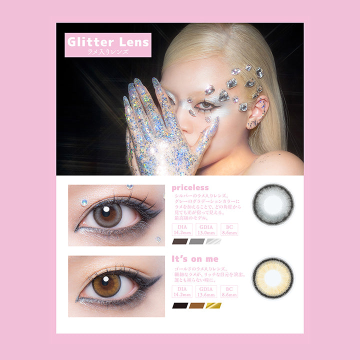 (ラインナップ2)Lens Lineup 1monthly 7color,Glitter Lens ラメ入りレンズ,プライスレス(Priceless),シルバーのラメ入りレンズ。グレーのグラデーションカラーにラメを加えることで、どの角度から見ても非t借りが宿って見える、最高級のモデル。,イッツオンミー(It'S On Me),ゴールドのラメ入りれんず。　繊細なラメが、リッチな目元を演出。誰ともかぶらない瞳に。 | ギャルネバーダイマンスリー Gal Never Die Monthly 1month カラコン カラーコンタクト
