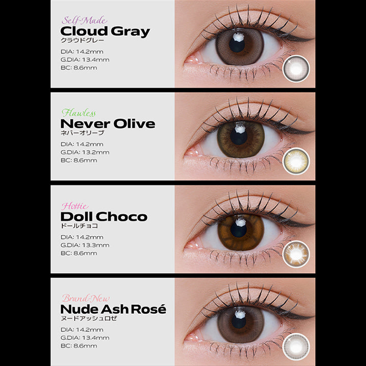 Line Up(ラインナップ), Self-Made, Cloud Gray(クラウドグレー), DIA: 14.2mm, G.DIA: 13.4mm, BC: 8.6mm, Flawless, Never Olive(ネバーオリーブ), DIA: 14.2mm, G.DIA: 13.2mm, BC: 8.6mm, Hottie, Doll Choco(ドールチョコ), DIA: 14.2mm, G.DIA: 13.3mm, BC: 8.6mm, Brand New, Nude Ash Rosé(ヌードアッシュロゼ), DIA: 14.2mm, G.DIA: 13.4mm, BC: 8.6mm | クラセスト Qrsessed 1day カラコン カラーコンタクト
